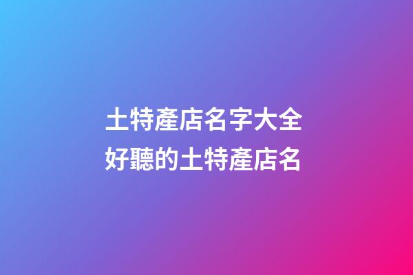土特產店名字大全 好聽的土特產店名-第1張-店鋪起名-玄機派